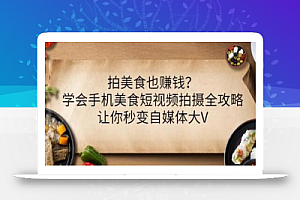 拍美食也赚钱?学会手机美食短视频拍摄全攻略,让你秒变自媒体大V