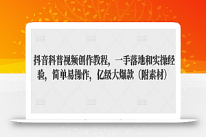 抖音科普视频创作教程,一手落地和实操经验,简单易操作,亿级大爆款(附素材)