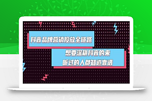 抖音品牌营销投放全链路:想要深耕抖音的来,听过的人都知道靠谱