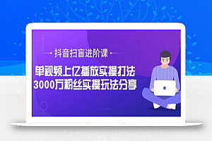 抖音扫盲进阶课:单视频上亿播放实操打法,3000万粉丝实操玩法分享