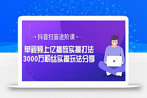 抖音扫盲进阶课：单视频上亿播放实操打法，3000万粉丝实操玩法分享