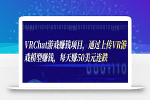 VRChat游戏赚钱项目,通过上传VR游戏模型赚钱,每天赚50美元
