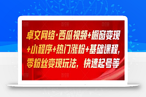 卓文网络·西瓜视频+橱窗变现+小程序+热门涨粉+基础课程,零粉丝变现玩法,快速起号等