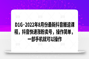 D1G(第一馆)·2022年8月份最新抖音搬运课程,抖音快速涨粉卖号,操作简单,一部手机就可以操作
