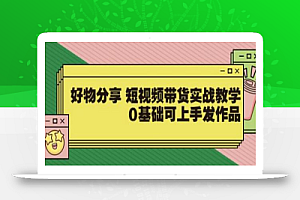 【大鱼老师】好物分享短视频带货实战教学,0基础可上手发作品