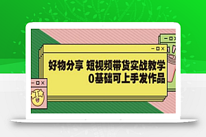 【大鱼老师】好物分享短视频带货实战教学，0基础可上手发作品