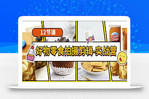 《好物零食拍摄剪辑-实战营》拍摄+剪辑+软件使用全流程(12节课)