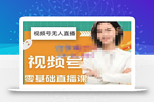 才哥·2022年视频号无人直播实操课,打造日不落直播间跟纯无人直播间