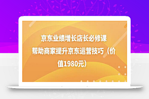 京东业绩增长店长必修课：帮助商家提升京东运营技巧（价值1980元）