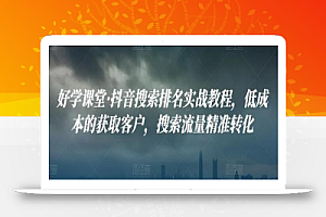 好学课堂·抖音搜索排名实战教程,低成本的获取客户,搜索流量精准转化