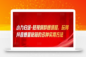 小九归途·短视频群爆课程,玩转抖音爆量秘籍的多种实用方法