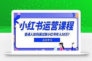 最适合普通人的小红书入门课程:普通人如何通过做小红书年入50万