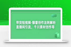 带货短视频-爆量创作法则解析:直播间引流、千川素材创作等