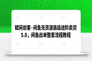 赋闲创客·闲鱼无货源高级进阶卖货5.0,闲鱼出单整套流程教程