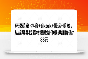 环球萌宠·抖音+tiktok+搬运+剪映,从起号寻找素材爆款制作很详细价值788元