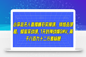 小李总无人直播睡衣实操课,排组品课程,蜂蜜实战课,7天封神战绩GMV,两千八百九十二万