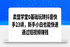 卖盟学堂0基础玩转抖音快手23讲,新手小白也能快速通过短视频赚钱