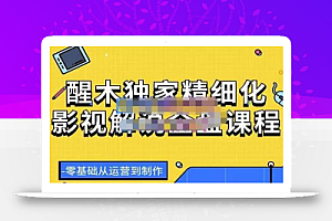醒木独家精细化影视解说全盘课程,零基础从运营到制作