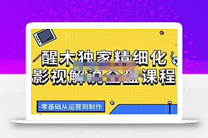 醒木独家精细化影视解说全盘课程，零基础从运营到制作