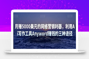 月赚5000美元的网络营销利器，利用Ai写作工具Anyword赚钱的三种途径