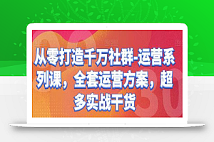 从零打造千万社群-运营系列课,全套运营方案,超多实战干货
