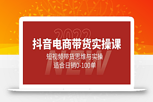 抖音电商带货实操课:短视频带货思维与实操,适合日销0-100单