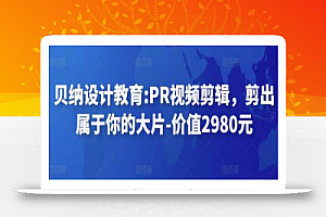 贝纳设计教育:PR视频剪辑,剪出属于你的大片-价值2980元