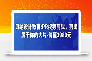 贝纳设计教育:PR视频剪辑，剪出属于你的大片-价值2980元