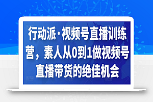 行动派·视频号直播训练营,素人从0到1做视频号直播带货的绝佳机会