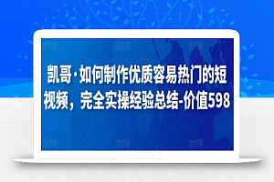 凯哥·如何制作优质容易热门的短视频,完全实操经验总结-价值598元