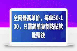 全网最高单价，每单50-100，只需简单复制粘贴就能赚钱