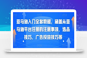 亚马逊入门全套教程,涵盖从亚马逊平台注册的注意事项、选品技巧、广告投放技巧等