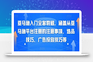 亚马逊入门全套教程，涵盖从亚马逊平台注册的注意事项、选品技巧、广告投放技巧等