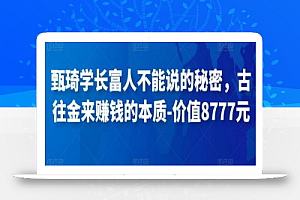 甄琦学长富人不能说的秘密，古往金来赚钱的本质-价值8777元