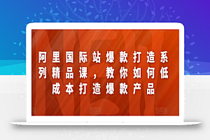 阿里国际站爆款打造系列精品课,教你如何低成本打造爆款产品