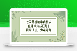 七天零基础带货教学,直播带货从0到1,提高认知,少走弯路