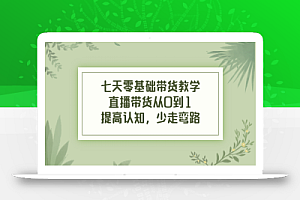 七天零基础带货教学，直播带货从0到1，提高认知，少走弯路