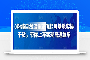 0粉纯自然流量正价起号基地实操干货,带你上车实现弯道超车