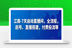江南-7天启动直播间,全流程,起号、直播搭建,付费投流等