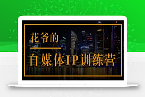 花爷的自媒体IP训练营(第12-13期),一套专业科学的自媒体IP武器库-价值2399元
