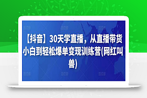 【抖音】30天学直播,从直播带货小白到轻松爆单变现训练营(网红叫兽)