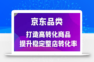 京东品类官方定制培训课程,打造高转化商品提升稳定整店转化率