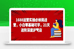 1688运营实操必修挑战营,小白零基础可学,21天进阶深度运营店