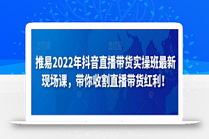 推易2022年抖音直播带货实操班最新现场课,带你收割直播带货红利!