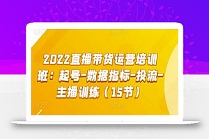 2022直播带货运营培训班:起号-数据指标-投流-主播训练(15节)