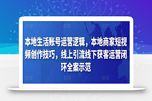 本地生活账号运营逻辑,本地商家短视频创作技巧,线上引流线下获客运营闭环全案示范