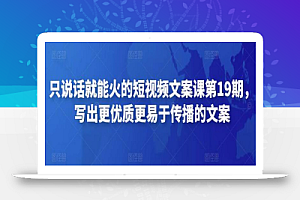 只说话就能火的短视频文案课第19期,写出更优质更易于传播的文案