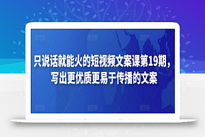 只说话就能火的短视频文案课第19期，写出更优质更易于传播的文案