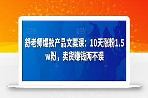 舒老师爆款产品文案课:10天涨粉1.5w粉,卖货赚钱两不误
