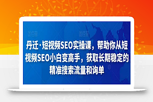 丹迁·短视频SEO实操课,帮助你从短视频SEO小白变高手,获取长期稳定的精准搜索流量和询单